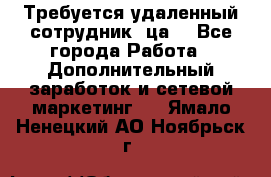 Требуется удаленный сотрудник (ца) - Все города Работа » Дополнительный заработок и сетевой маркетинг   . Ямало-Ненецкий АО,Ноябрьск г.